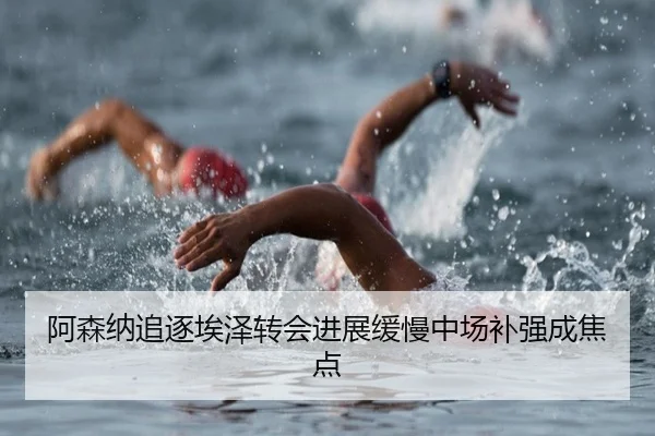 阿森纳追逐埃泽转会进展缓慢中场补强成焦点