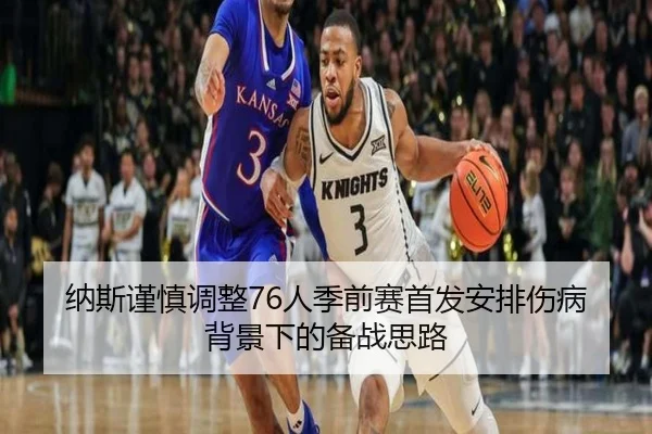纳斯谨慎调整76人季前赛首发安排伤病背景下的备战思路